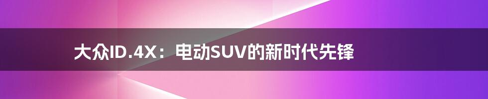 大众ID.4X：电动SUV的新时代先锋