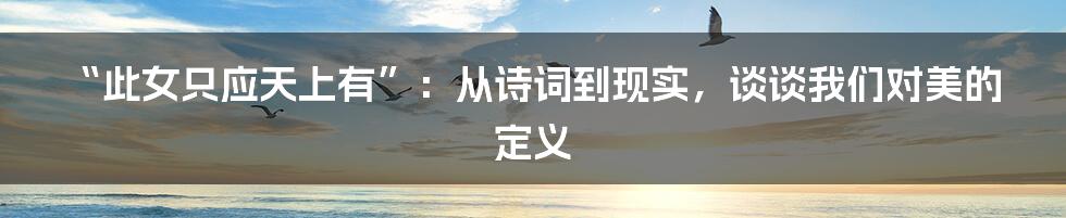 “此女只应天上有”:从诗词到现实,谈谈我们对美的定义