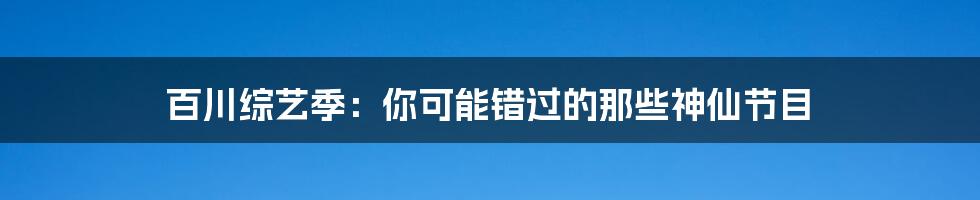百川综艺季:你可能错过的那些神仙节目