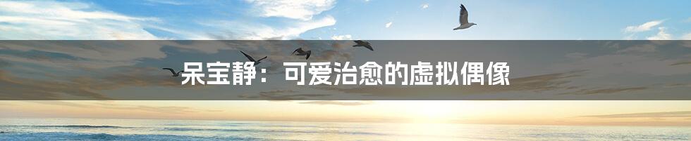 呆宝静:可爱治愈的虚拟偶像
