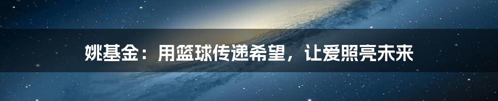 姚基金:用篮球传递希望,让爱照亮未来