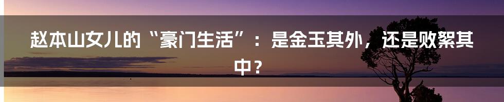 赵本山女儿的“豪门生活”:是金玉其外,还是败絮其中?