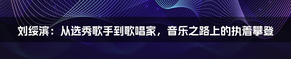 刘绥滨:从选秀歌手到歌唱家,音乐之路上的执着攀登
