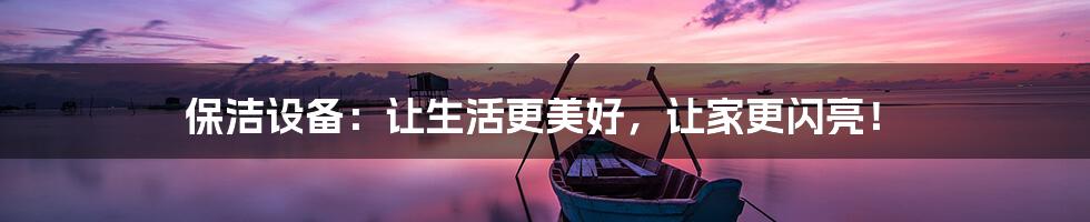保洁设备:让生活更美好,让家更闪亮!