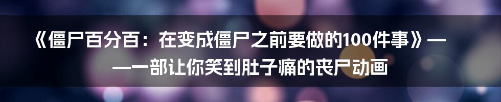 《僵尸百分百:在变成僵尸之前要做的100件事》——一部让你笑到肚子痛的丧尸动画