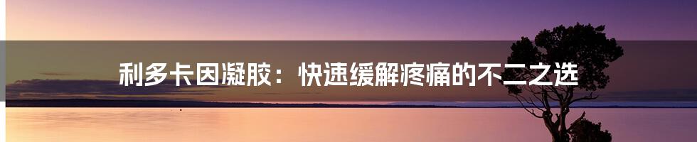 利多卡因凝胶:快速缓解疼痛的不二之选