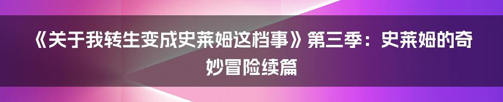 《关于我转生变成史莱姆这档事》第三季:史莱姆的奇妙冒险续篇
