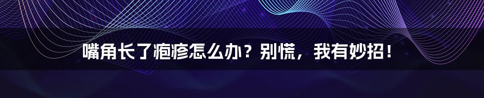 嘴角长了疱疹怎么办?别慌,我有妙招!