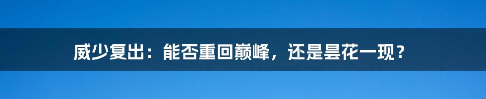 威少复出：能否重回巅峰，还是昙花一现？