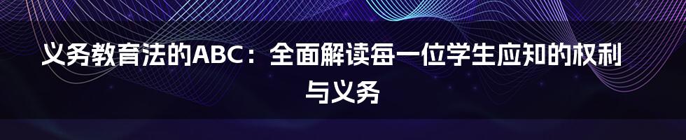 义务教育法的ABC：全面解读每一位学生应知的权利与义务