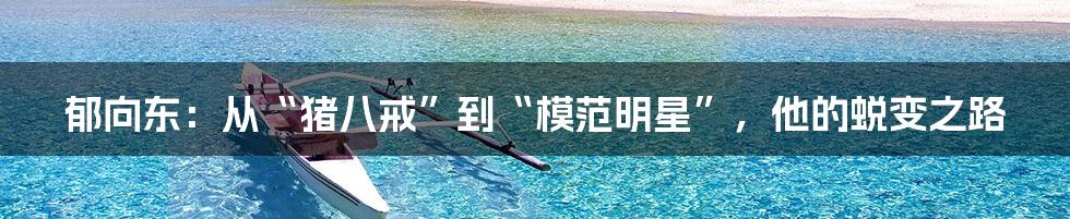 郁向东:从“猪八戒”到“模范明星”,他的蜕变之路