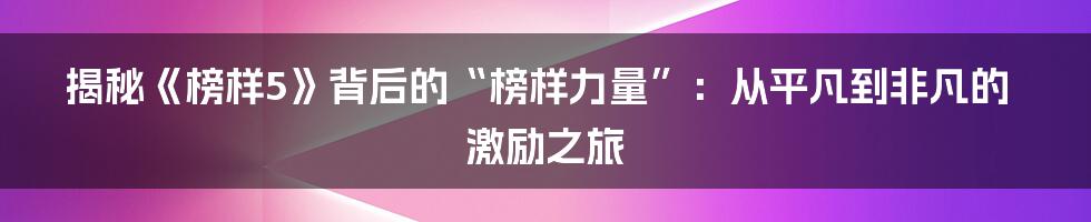 揭秘《榜样5》背后的“榜样力量”:从平凡到非凡的激励之旅
