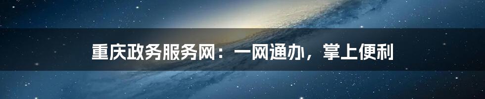 重庆政务服务网:一网通办,掌上便利
