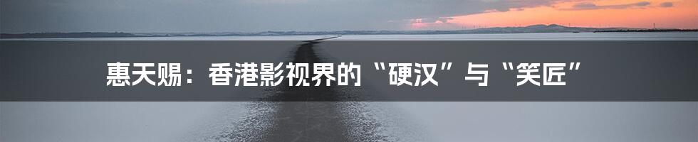 惠天赐:香港影视界的“硬汉”与“笑匠”