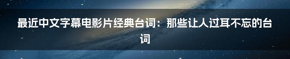 最近中文字幕电影片经典台词：那些让人过耳不忘的台词
