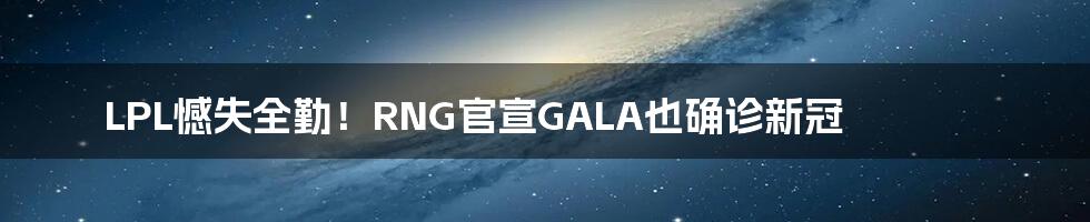 LPL憾失全勤!RNG官宣GALA也确诊新冠