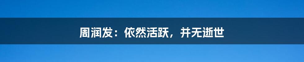 周润发:依然活跃,并无逝世