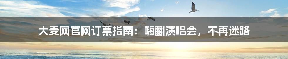 大麦网官网订票指南:嗨翻演唱会,不再迷路
