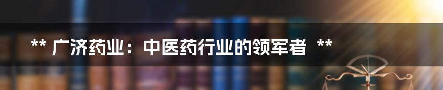**
广济药业:中医药行业的领军者
**