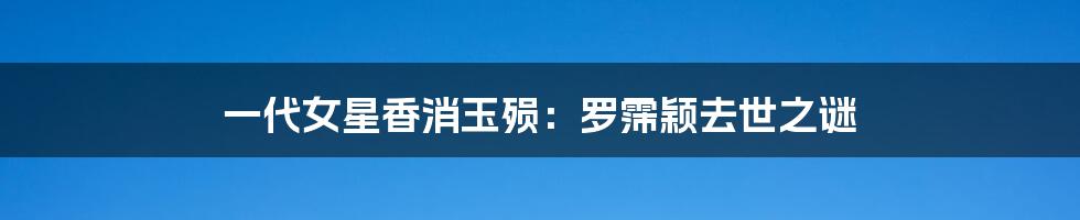 一代女星香消玉殒:罗霈颖去世之谜