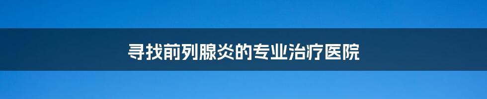 寻找前列腺炎的专业治疗医院