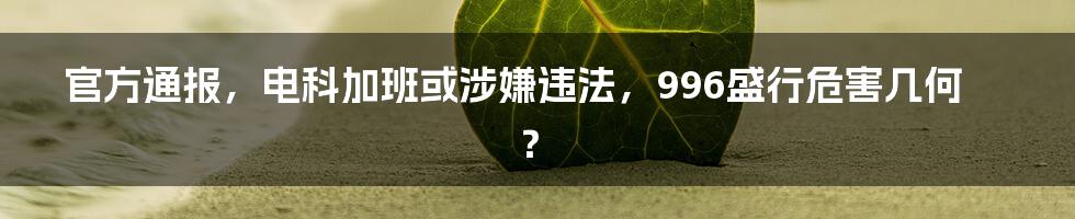 官方通报,电科加班或涉嫌违法,996盛行危害几何?