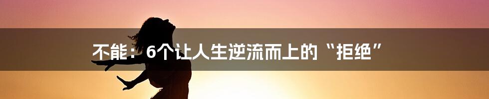不能:6个让人生逆流而上的“拒绝”