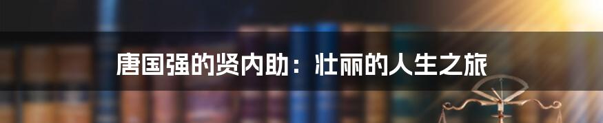 唐国强的贤内助:壮丽的人生之旅