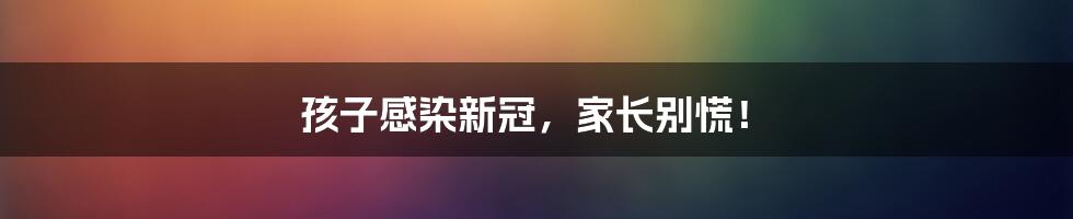 孩子感染新冠,家长别慌!