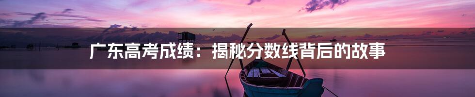 广东高考成绩:揭秘分数线背后的故事