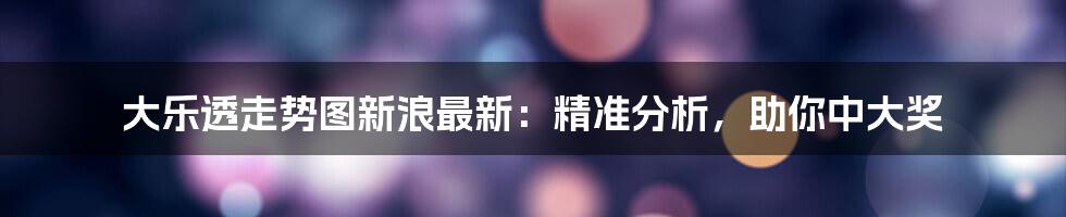 大乐透走势图新浪最新:精准分析,助你中大奖
