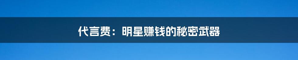 代言费:明星赚钱的秘密武器