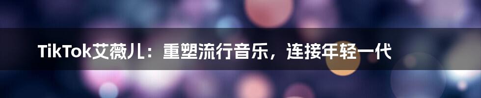 TikTok艾薇儿:重塑流行音乐,连接年轻一代