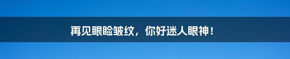 再见眼睑皱纹,你好迷人眼神!