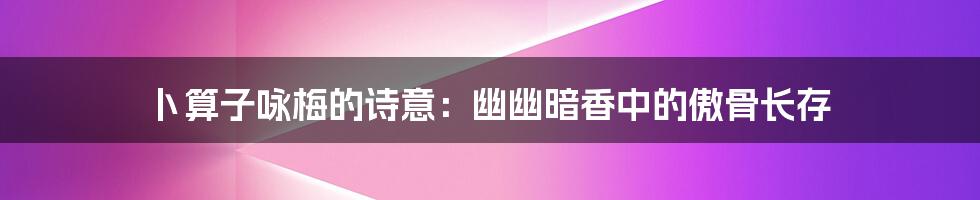 卜算子咏梅的诗意:幽幽暗香中的傲骨长存