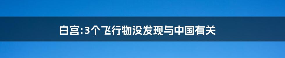 白宫:3个飞行物没发现与中国有关