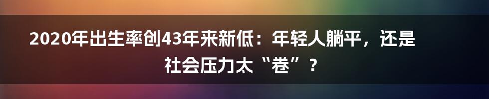 2020年出生率创43年来新低:年轻人躺平,还是社会压力太“卷”?