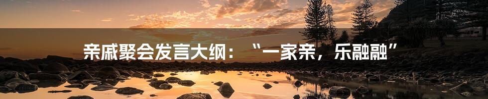 亲戚聚会发言大纲:“一家亲,乐融融”