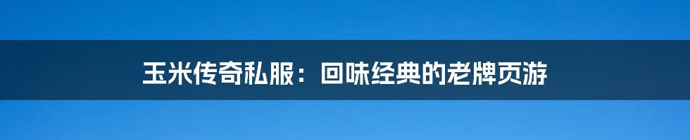 玉米传奇私服:回味经典的老牌页游