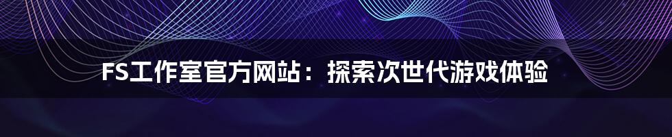 FS工作室官方网站：探索次世代游戏体验