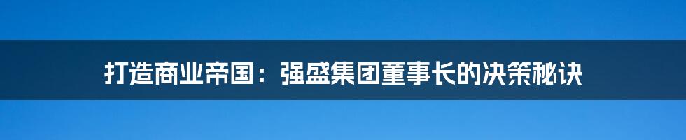 打造商业帝国:强盛集团董事长的决策秘诀