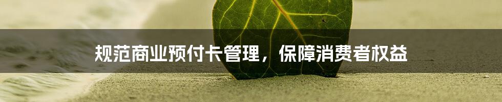 规范商业预付卡管理，保障消费者权益