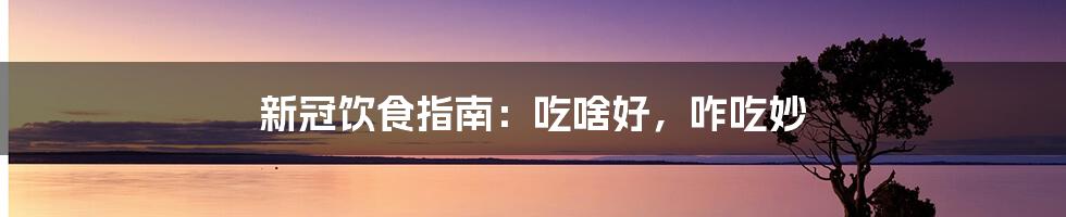 新冠饮食指南：吃啥好，咋吃妙