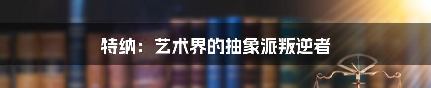 特纳：艺术界的抽象派叛逆者