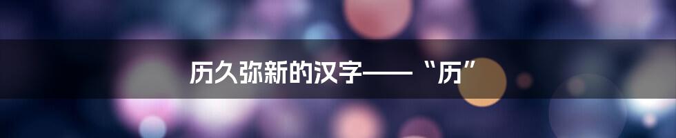 历久弥新的汉字——“历”