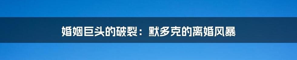 婚姻巨头的破裂:默多克的离婚风暴