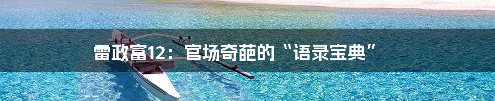雷政富12:官场奇葩的“语录宝典”