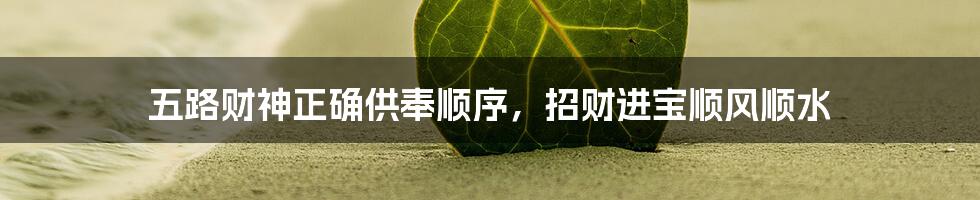 五路财神正确供奉顺序,招财进宝顺风顺水