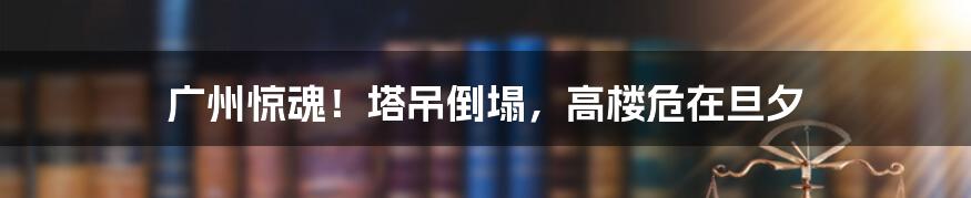 广州惊魂!塔吊倒塌,高楼危在旦夕