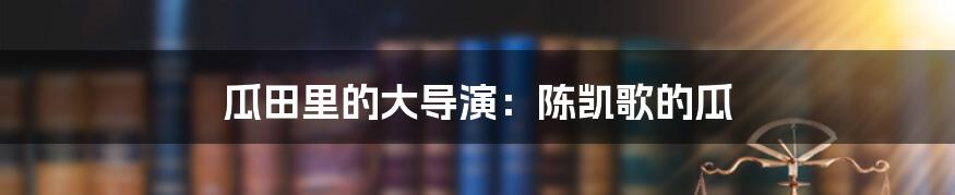 瓜田里的大导演:陈凯歌的瓜